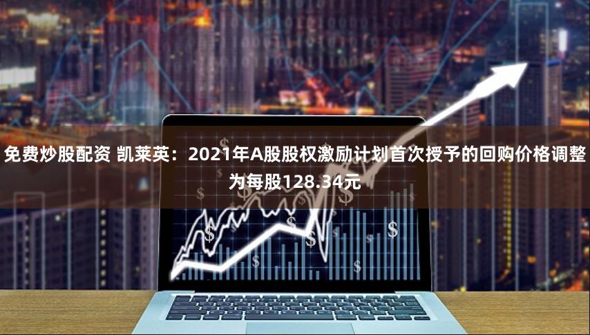 免费炒股配资 凯莱英：2021年A股股权激励计划首次授予的回购价格调整为每股128.34元