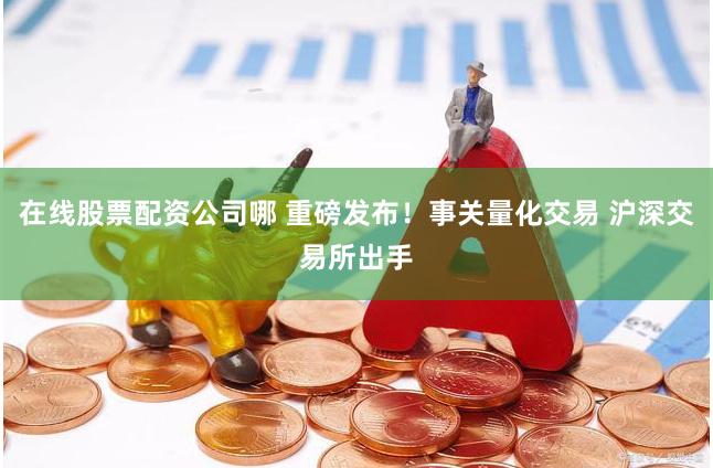 在线股票配资公司哪 重磅发布！事关量化交易 沪深交易所出手