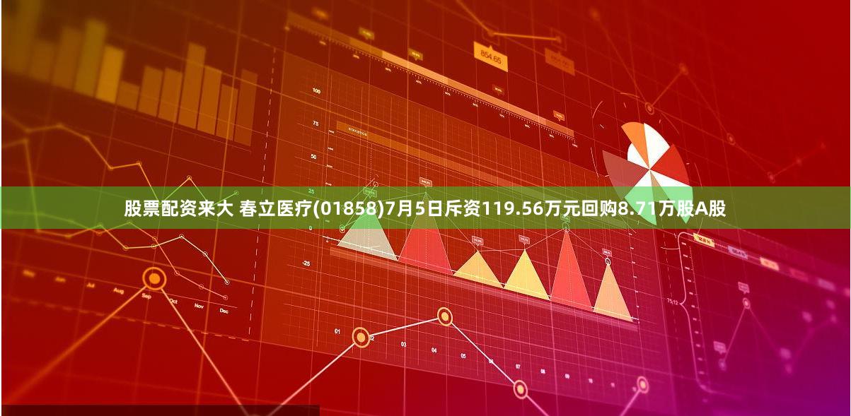 股票配资来大 春立医疗(01858)7月5日斥资119.56万元回购8.71万股A股