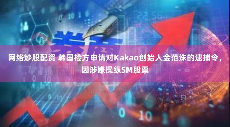 网络炒股配资 韩国检方申请对Kakao创始人金范洙的逮捕令，因涉嫌操纵SM股票