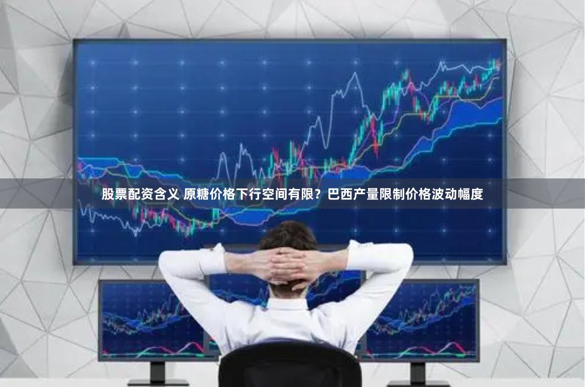 股票配资含义 原糖价格下行空间有限？巴西产量限制价格波动幅度