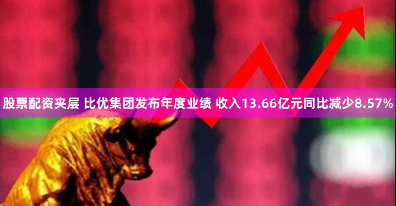 股票配资夹层 比优集团发布年度业绩 收入13.66亿元同比减少8.57%