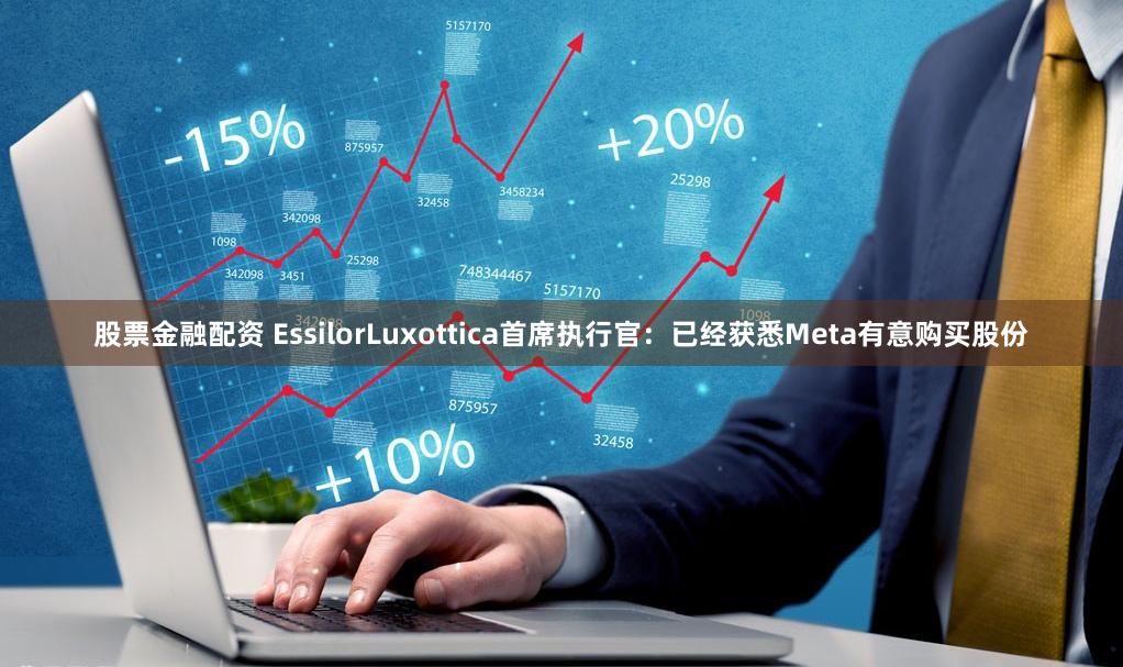 股票金融配资 EssilorLuxottica首席执行官：已经获悉Meta有意购买股份