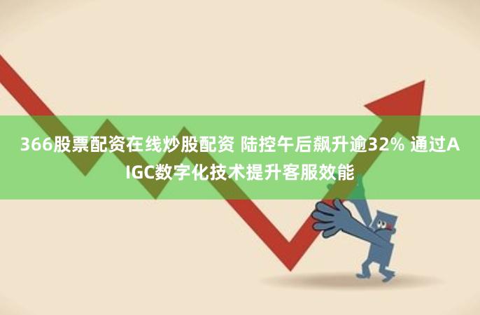 366股票配资在线炒股配资 陆控午后飙升逾32% 通过AIGC数字化技术提升客服效能