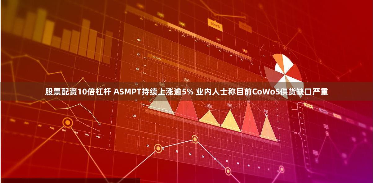 股票配资10倍杠杆 ASMPT持续上涨逾5% 业内人士称目前CoWoS供货缺口严重