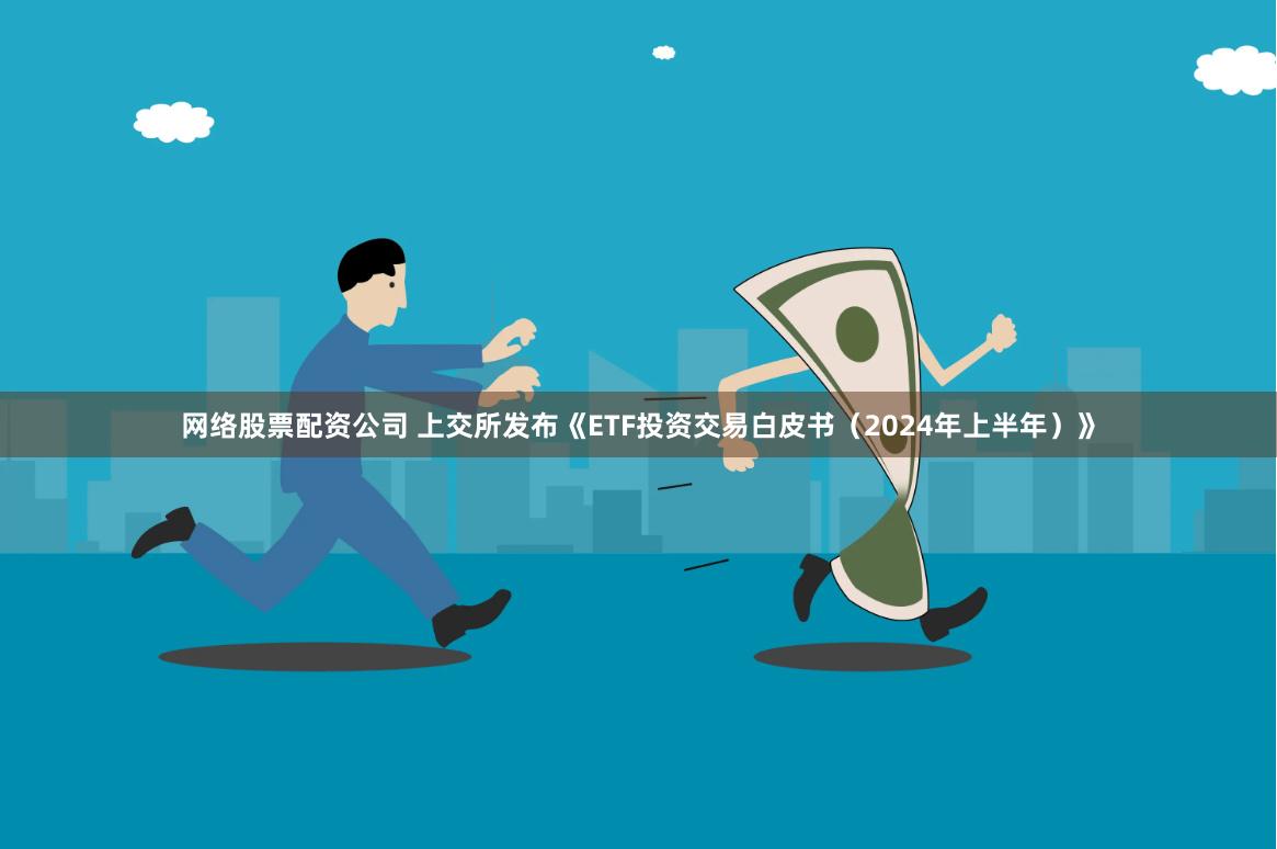 网络股票配资公司 上交所发布《ETF投资交易白皮书（2024年上半年）》