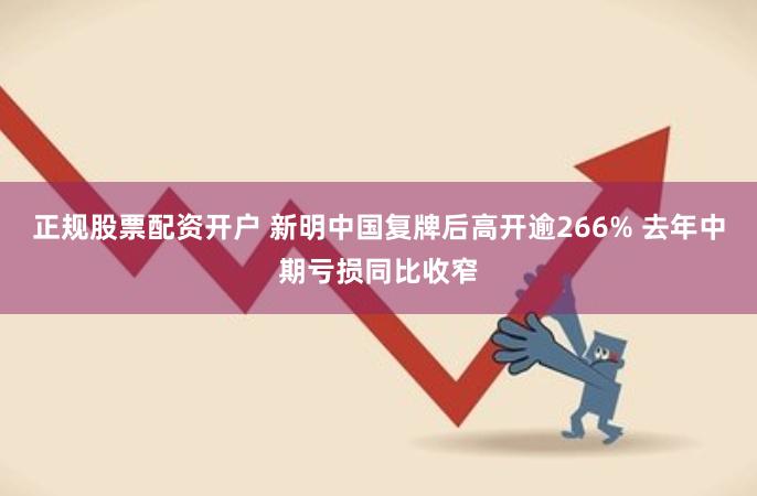 正规股票配资开户 新明中国复牌后高开逾266% 去年中期亏损同比收窄