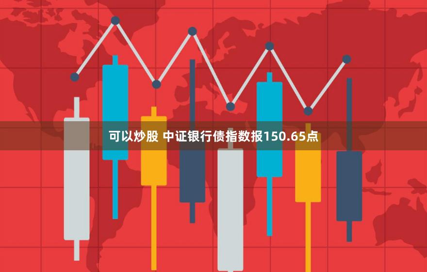 可以炒股 中证银行债指数报150.65点