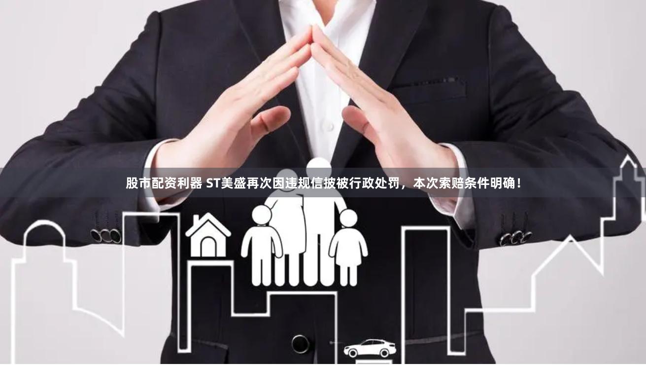 股市配资利器 ST美盛再次因违规信披被行政处罚，本次索赔条件明确！