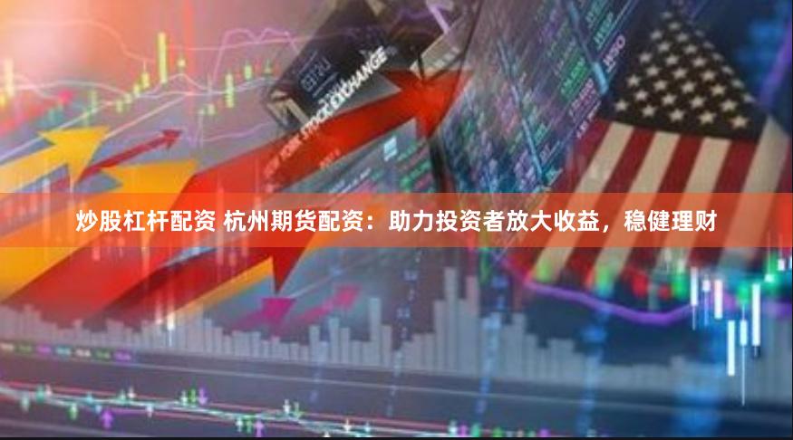 炒股杠杆配资 杭州期货配资：助力投资者放大收益，稳健理财