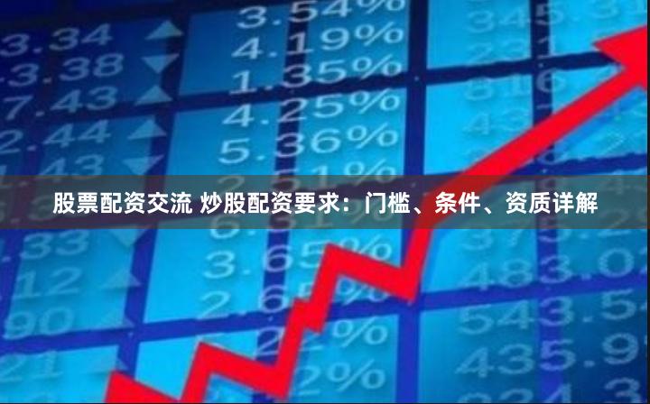 股票配资交流 炒股配资要求：门槛、条件、资质详解