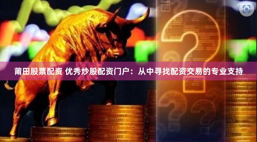 莆田股票配资 优秀炒股配资门户：从中寻找配资交易的专业支持