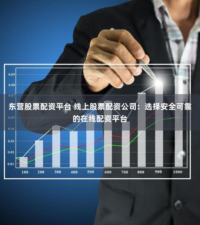 东营股票配资平台 线上股票配资公司：选择安全可靠的在线配资平台