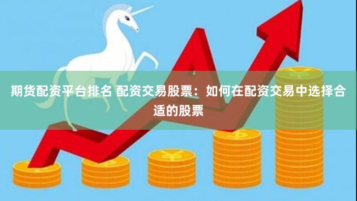 期货配资平台排名 配资交易股票：如何在配资交易中选择合适的股票