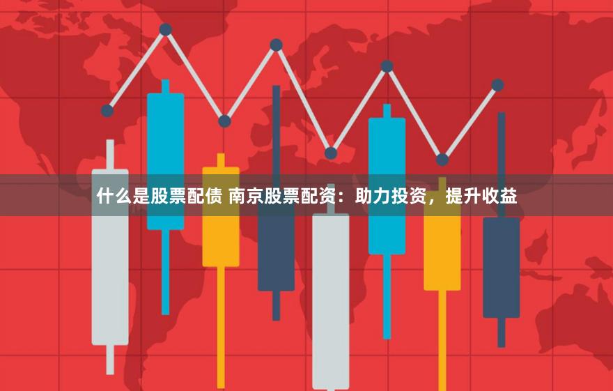 什么是股票配债 南京股票配资：助力投资，提升收益