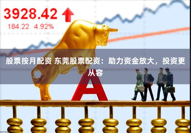 股票按月配资 东莞股票配资：助力资金放大，投资更从容