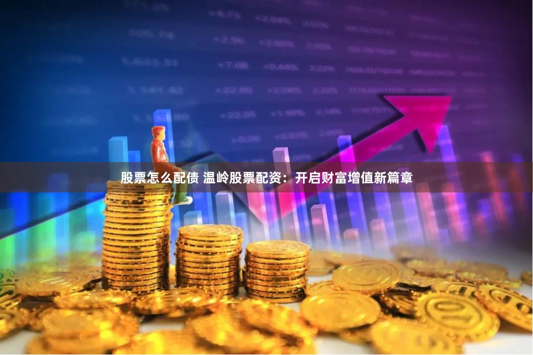 股票怎么配债 温岭股票配资：开启财富增值新篇章