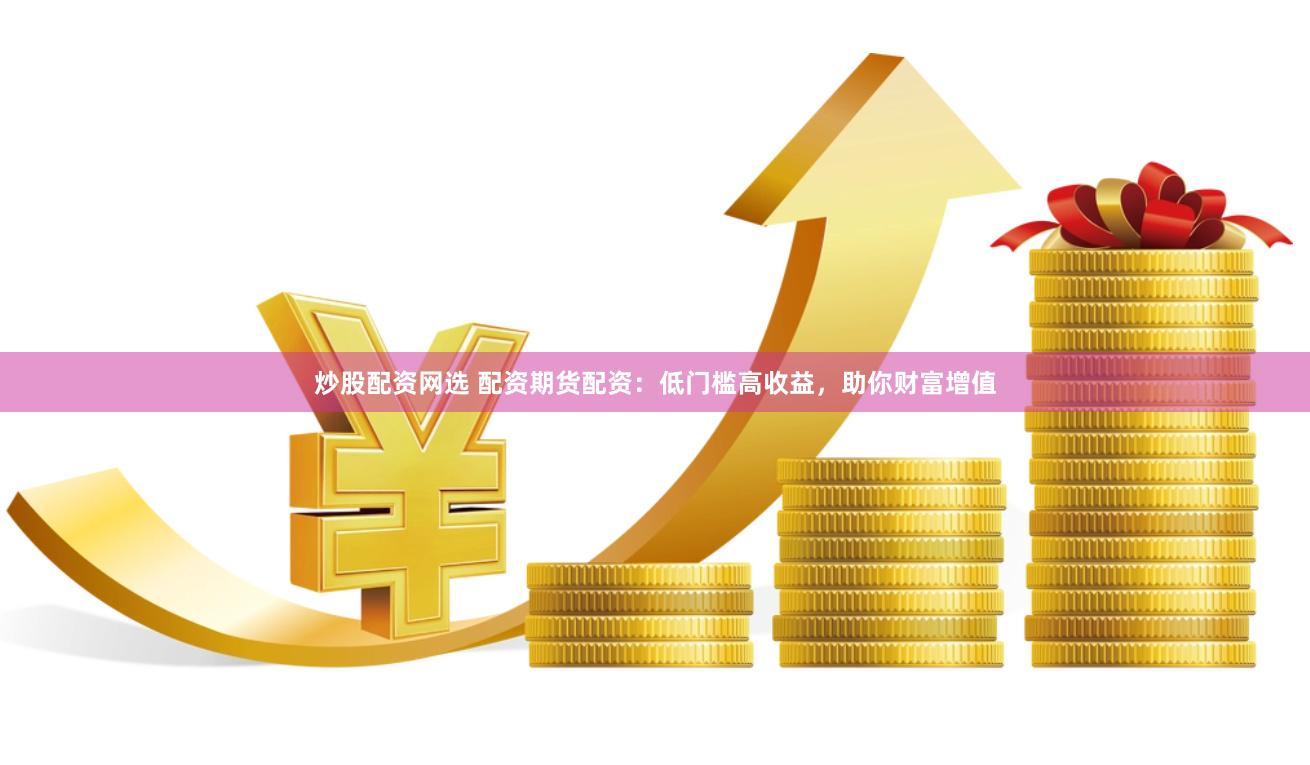 炒股配资网选 配资期货配资：低门槛高收益，助你财富增值
