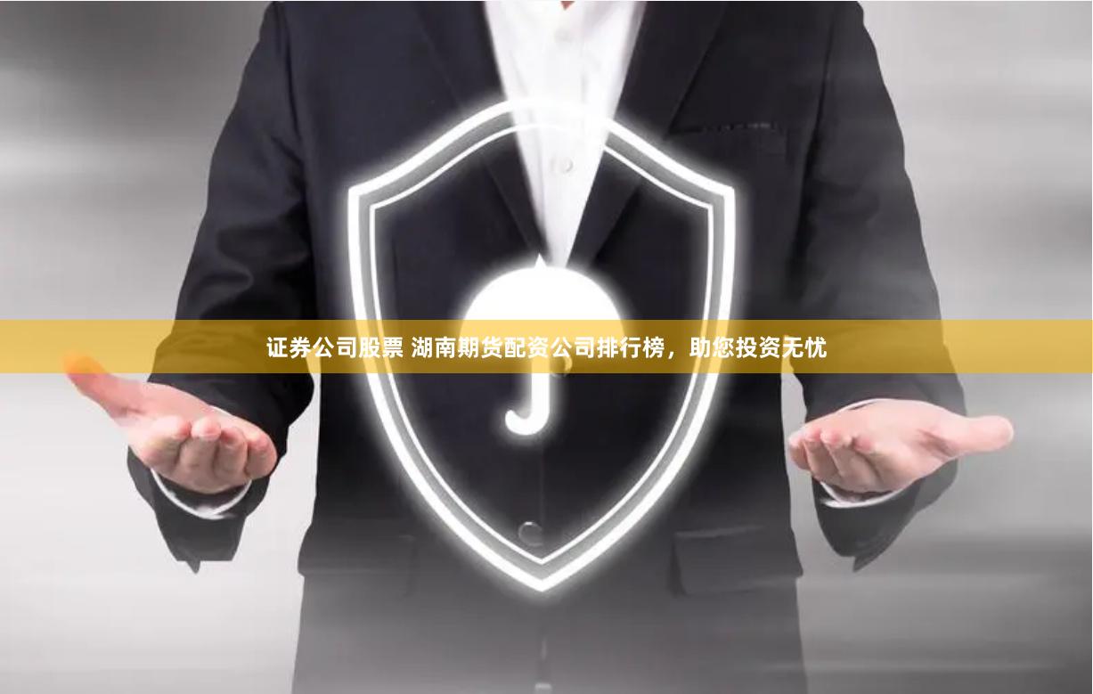 证券公司股票 湖南期货配资公司排行榜，助您投资无忧