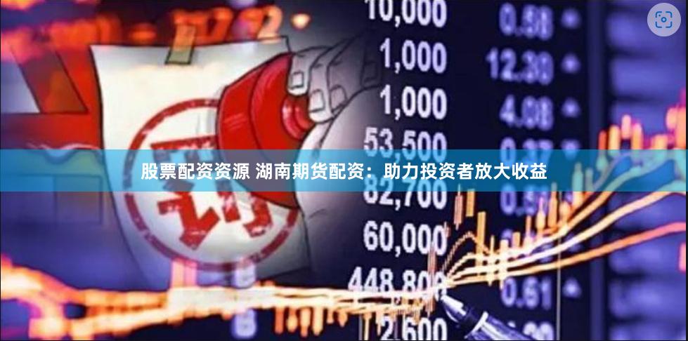股票配资资源 湖南期货配资：助力投资者放大收益