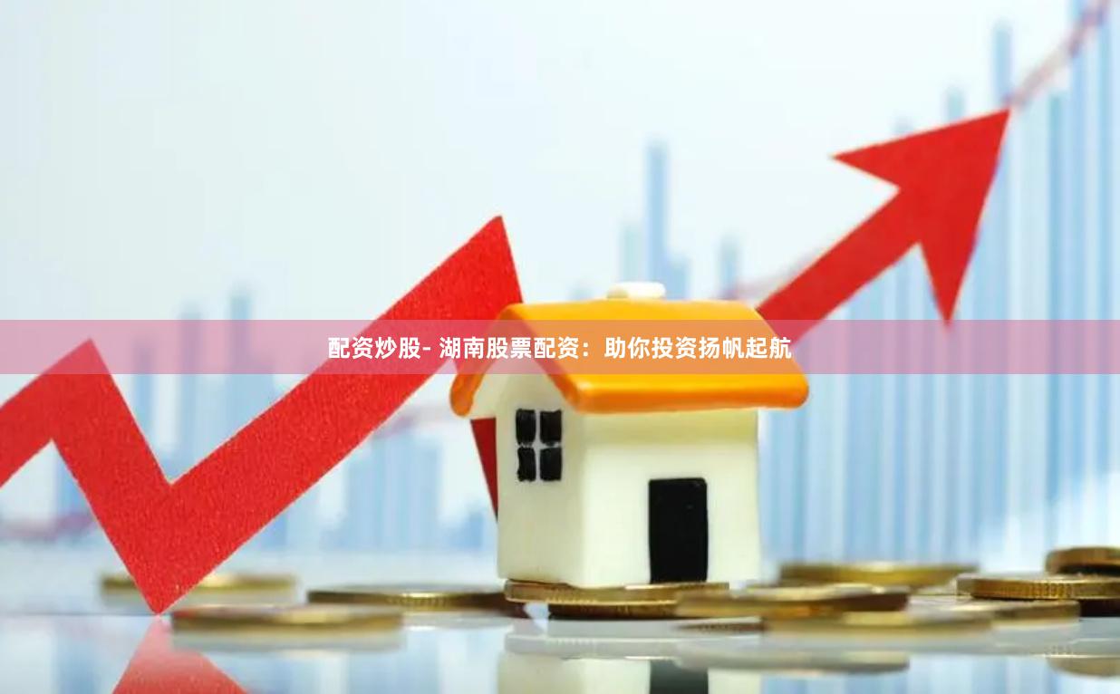 配资炒股- 湖南股票配资：助你投资扬帆起航