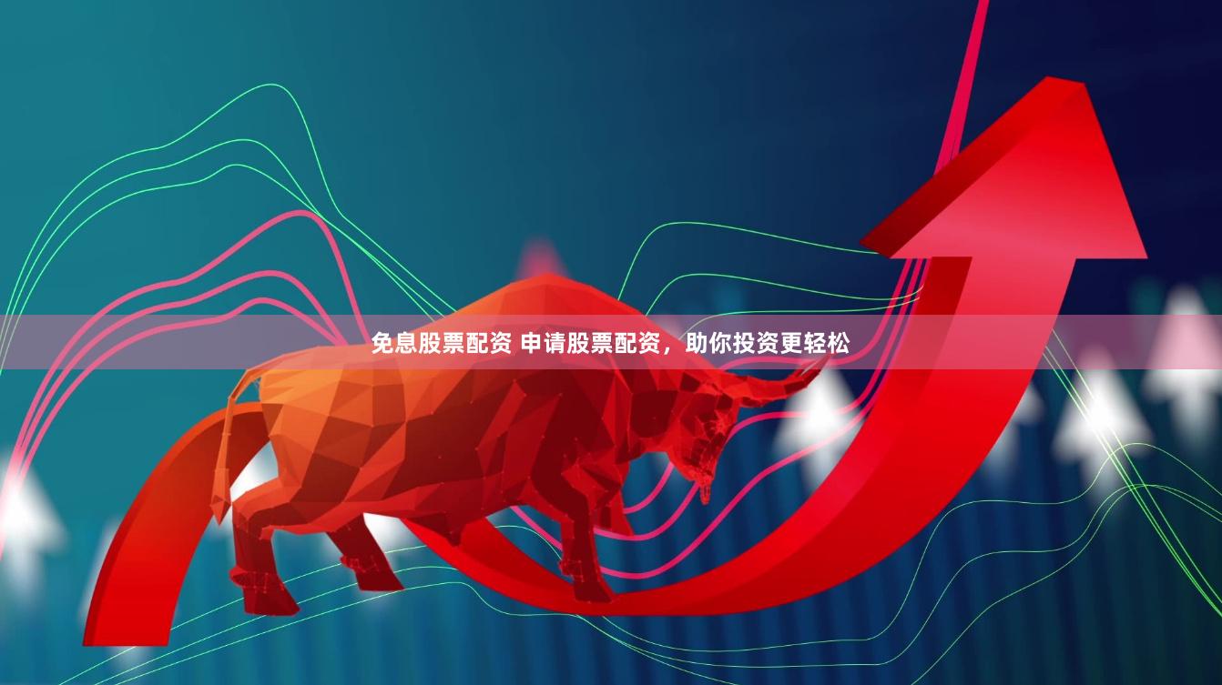 免息股票配资 申请股票配资，助你投资更轻松