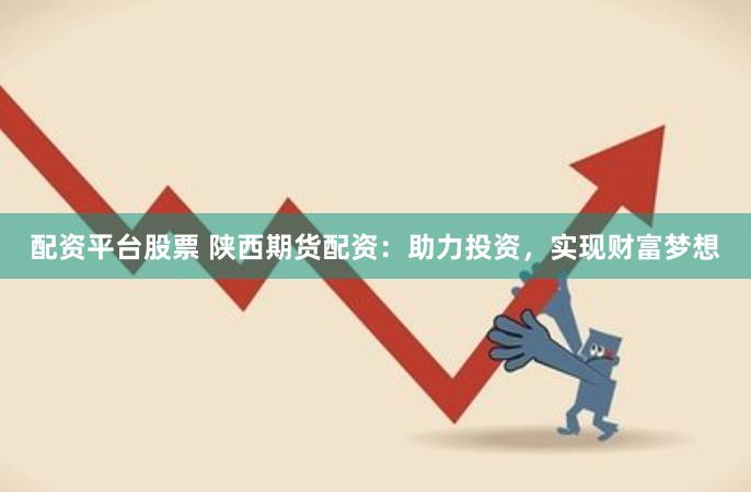 配资平台股票 陕西期货配资：助力投资，实现财富梦想