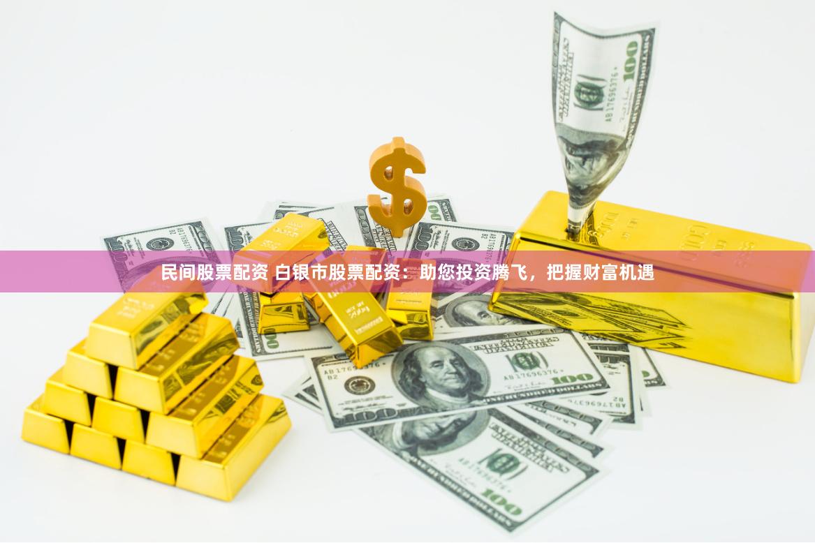 民间股票配资 白银市股票配资：助您投资腾飞，把握财富机遇