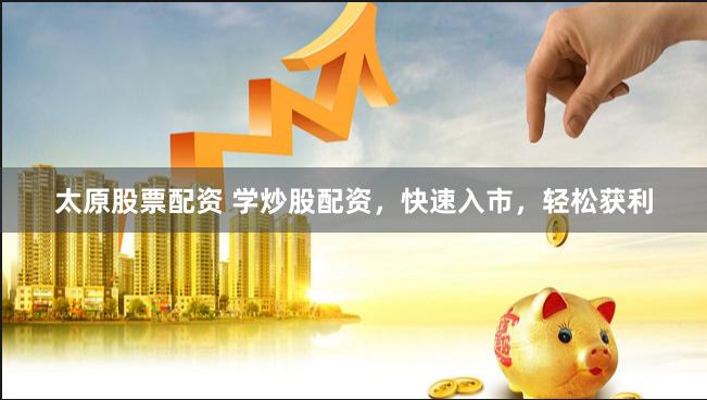 太原股票配资 学炒股配资，快速入市，轻松获利