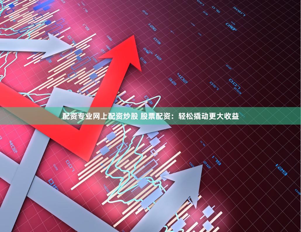 配资专业网上配资炒股 股票配资：轻松撬动更大收益
