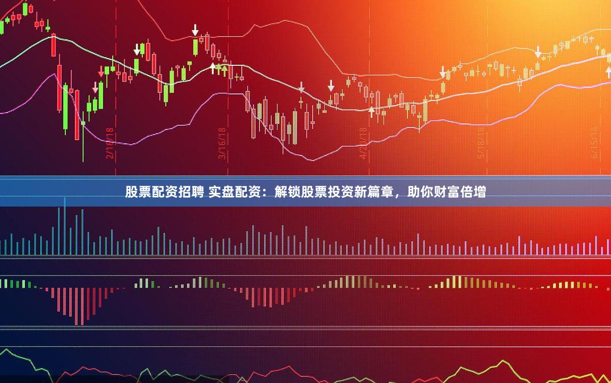 股票配资招聘 实盘配资：解锁股票投资新篇章，助你财富倍增