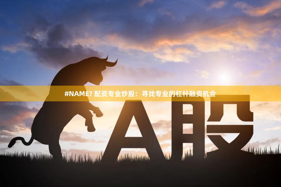 #NAME? 配资专业炒股：寻找专业的杠杆融资机会