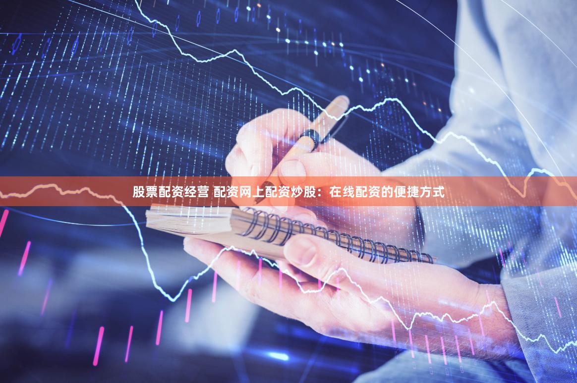 股票配资经营 配资网上配资炒股：在线配资的便捷方式