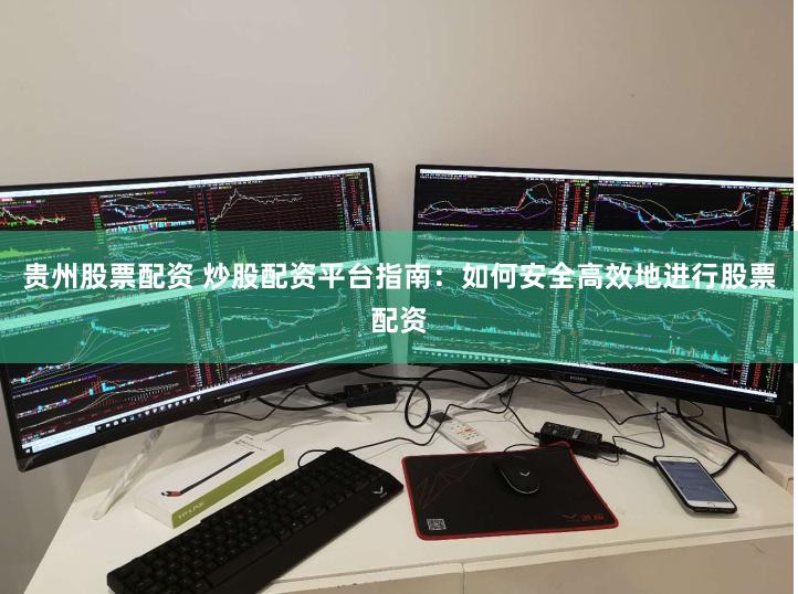 贵州股票配资 炒股配资平台指南：如何安全高效地进行股票配资