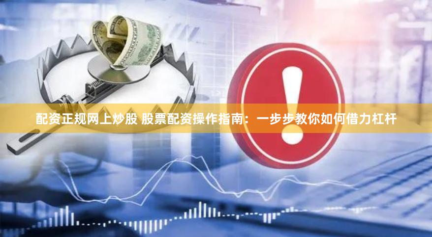 配资正规网上炒股 股票配资操作指南：一步步教你如何借力杠杆