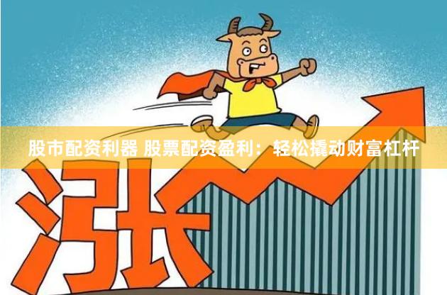 股市配资利器 股票配资盈利：轻松撬动财富杠杆