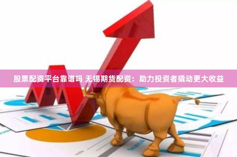 股票配资平台靠谱吗 无锡期货配资：助力投资者撬动更大收益