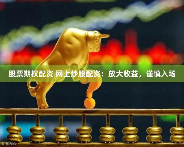股票期权配资 网上炒股配资：放大收益，谨慎入场