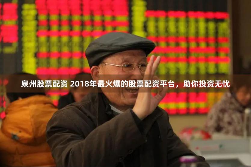 泉州股票配资 2018年最火爆的股票配资平台，助你投资无忧