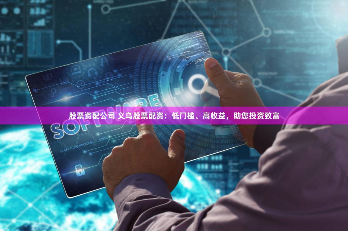 股票资配公司 义乌股票配资：低门槛、高收益，助您投资致富