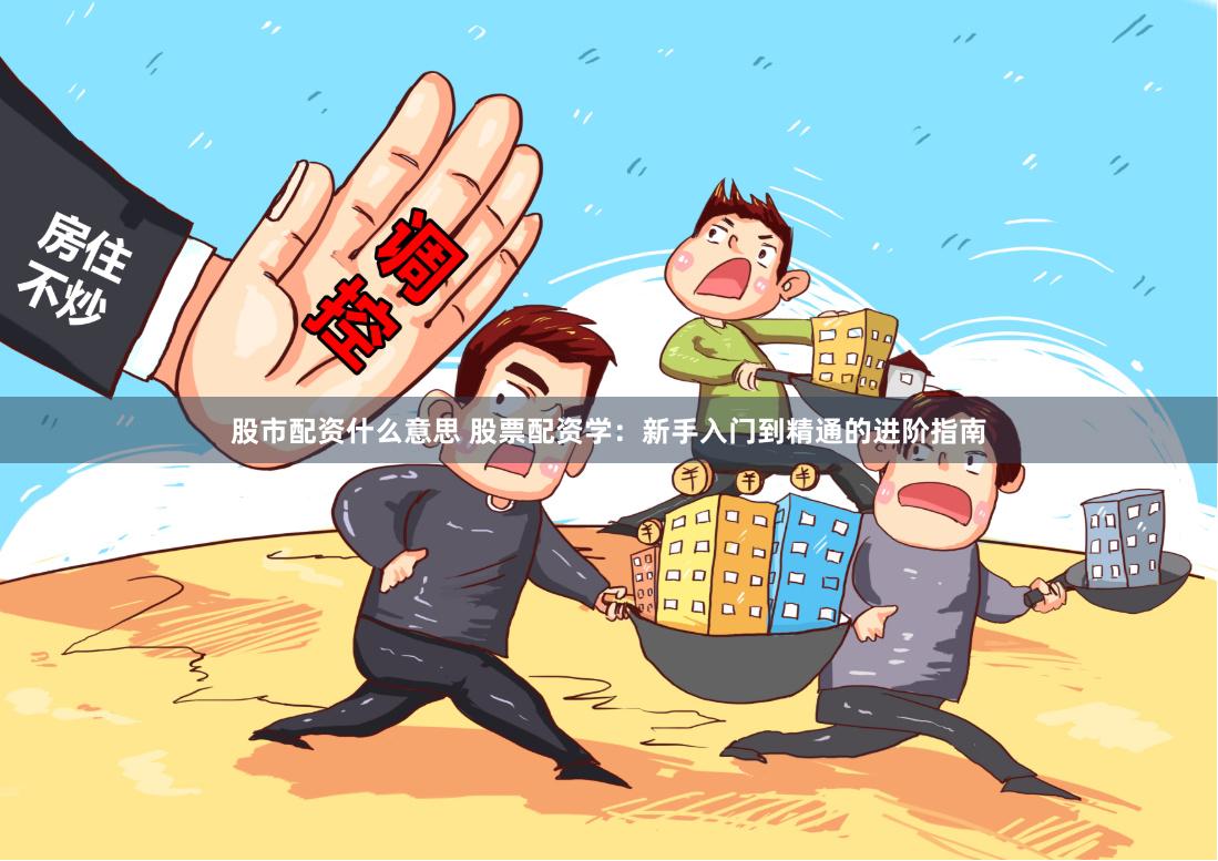 股市配资什么意思 股票配资学：新手入门到精通的进阶指南