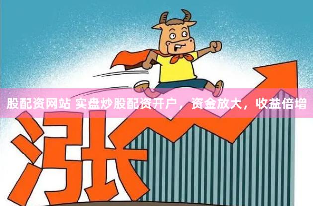 股配资网站 实盘炒股配资开户，资金放大，收益倍增