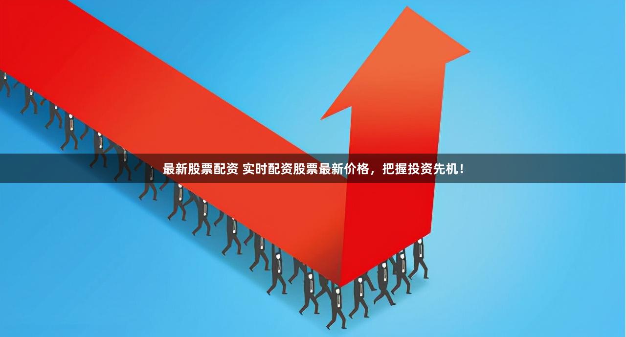 最新股票配资 实时配资股票最新价格，把握投资先机！