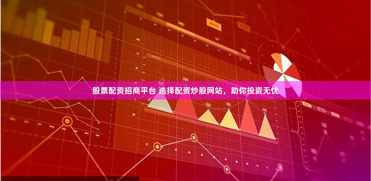 股票配资招商平台 选择配资炒股网站，助你投资无忧