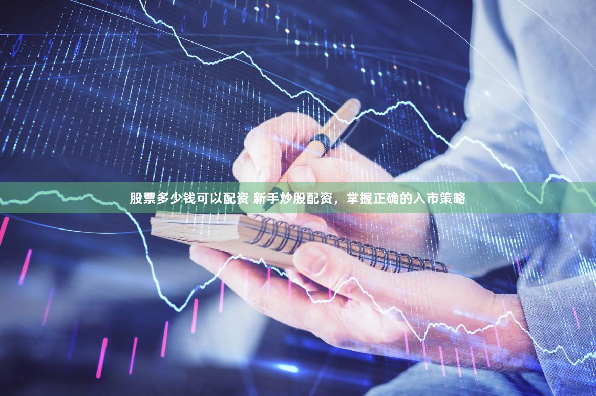 股票多少钱可以配资 新手炒股配资，掌握正确的入市策略