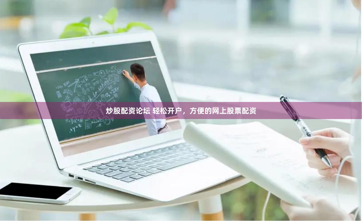 炒股配资论坛 轻松开户，方便的网上股票配资