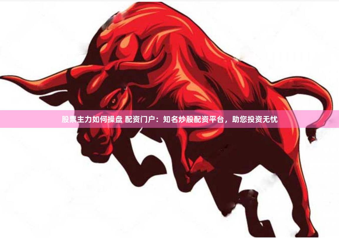 股票主力如何操盘 配资门户：知名炒股配资平台，助您投资无忧
