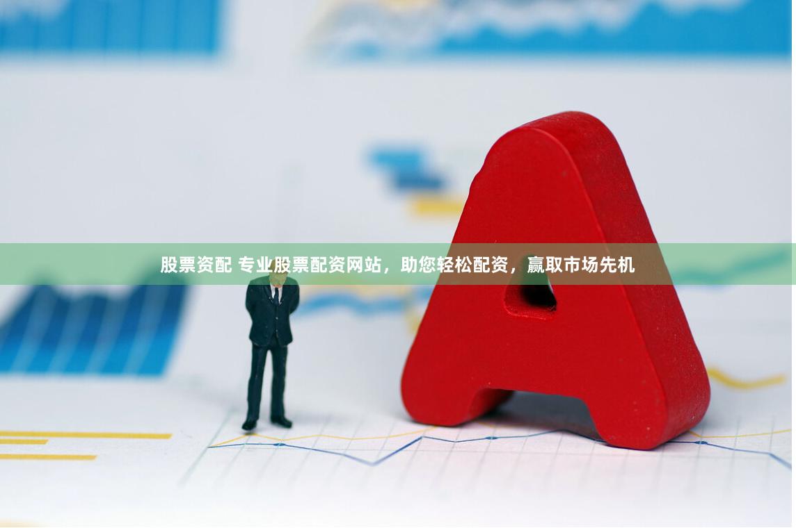 股票资配 专业股票配资网站，助您轻松配资，赢取市场先机