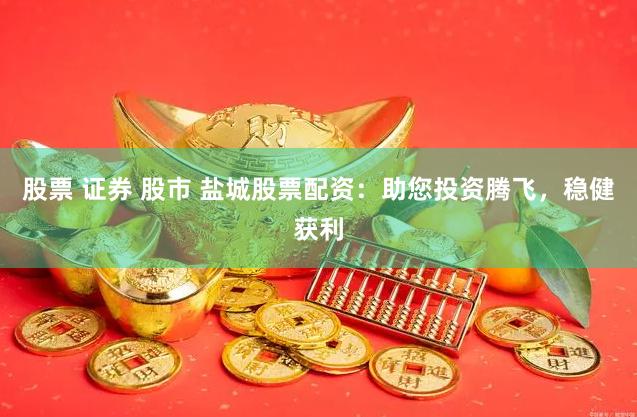 股票 证券 股市 盐城股票配资：助您投资腾飞，稳健获利