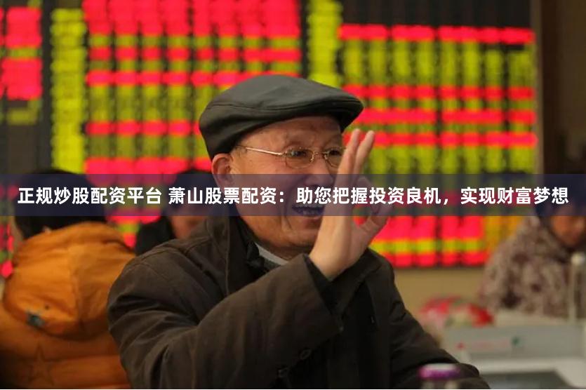 正规炒股配资平台 萧山股票配资：助您把握投资良机，实现财富梦想